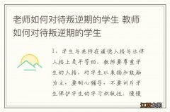 老师如何对待叛逆期的学生 教师如何对待叛逆期的学生