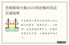 济南柳埠大集2023年赶集时间及交通指南