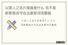 以家人之名片尾曲是什么 毛不易新歌我会守在这里歌词完整版