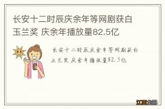 长安十二时辰庆余年等网剧获白玉兰奖 庆余年播放量82.5亿