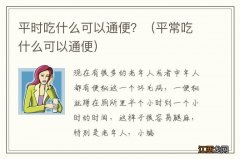 平常吃什么可以通便 平时吃什么可以通便？