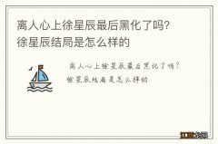 离人心上徐星辰最后黑化了吗？徐星辰结局是怎么样的