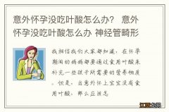 意外怀孕没吃叶酸怎么办？ 意外怀孕没吃叶酸怎么办 神经管畸形