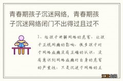 青春期孩子沉迷网络，青春期孩子沉迷网络闭门不出得过且过不想将来