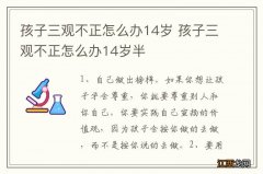 孩子三观不正怎么办14岁 孩子三观不正怎么办14岁半