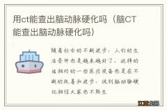 脑CT能查出脑动脉硬化吗 用ct能查出脑动脉硬化吗