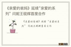 《亲爱的爸妈》延续“亲爱的系列” 闫妮王砚辉首度合作