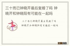 三十而已钟晓芹最后复婚了吗 钟晓芹和钟晓阳有可能在一起吗