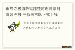 重启之极海听雷陈楚河谢君豪对决哑巴村 三叔考古队正式上线