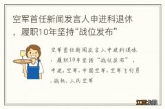 空军首任新闻发言人申进科退休，履职10年坚持“战位发布”