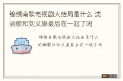 锦绣南歌电视剧大结局是什么 沈骊歌和刘义康最后在一起了吗