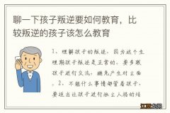 聊一下孩子叛逆要如何教育，比较叛逆的孩子该怎么教育