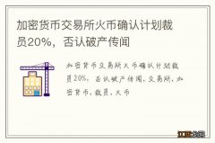 加密货币交易所火币确认计划裁员20%，否认破产传闻