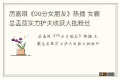 厉嘉琪《99分女朋友》热播 女霸总孟茴实力护夫收获大批粉丝