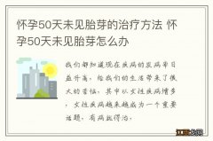 怀孕50天未见胎芽的治疗方法 怀孕50天未见胎芽怎么办