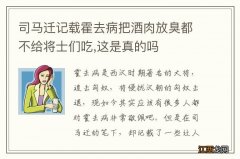 司马迁记载霍去病把酒肉放臭都不给将士们吃,这是真的吗