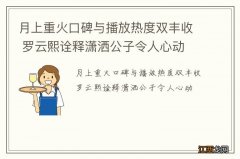 月上重火口碑与播放热度双丰收 罗云熙诠释潇洒公子令人心动