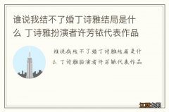 谁说我结不了婚丁诗雅结局是什么 丁诗雅扮演者许芳铱代表作品