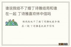 谁说我结不了婚丁诗雅结局和谁在一起 丁诗雅喜欢林中信吗