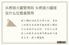 头疼拔火罐管用吗 头疼拔火罐拔在什么位置最管用