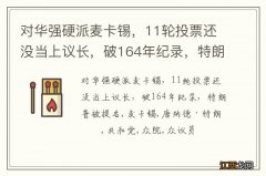 对华强硬派麦卡锡，11轮投票还没当上议长，破164年纪录，特朗普被提名