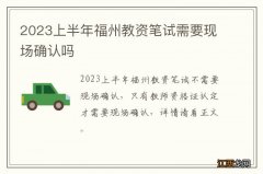 2023上半年福州教资笔试需要现场确认吗