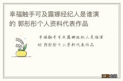 幸福触手可及露娜经纪人是谁演的 郭彤彤个人资料代表作品