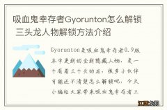 吸血鬼幸存者Gyorunton怎么解锁 三头龙人物解锁方法介绍