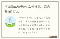 河南购车给予5%车价补贴，最高补贴1万元