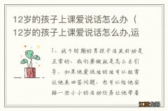 12岁的孩子上课爱说话怎么办,运动能改善吗 12岁的孩子上课爱说话怎么办