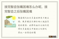 拔完智齿张嘴困难怎么办呢，拔完智齿之后张嘴困难