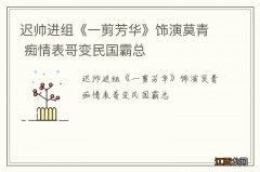 迟帅进组《一剪芳华》饰演莫青 痴情表哥变民国霸总