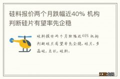 硅料报价两个月跌幅近40% 机构判断硅片有望率先企稳