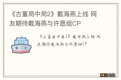 《古董局中局2》戴海燕上线 网友期待戴海燕与许愿组CP