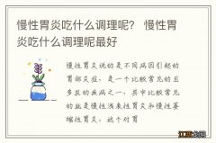 慢性胃炎吃什么调理呢？ 慢性胃炎吃什么调理呢最好