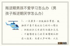 男孩子叛逆期厌学怎么办 叛逆期男孩不爱学习怎么办