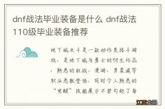 dnf战法毕业装备是什么 dnf战法110级毕业装备推荐