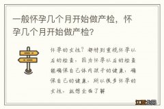 一般怀孕几个月开始做产检，怀孕几个月开始做产检?