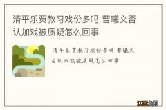 清平乐贾教习戏份多吗 曹曦文否认加戏被质疑怎么回事