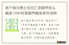 地下城与勇士玉化亡灵腿甲怎么触发 DNF时装腿甲触发条件说明