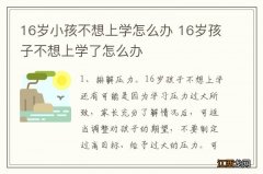 16岁小孩不想上学怎么办 16岁孩子不想上学了怎么办