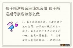 孩子叛逆母亲应该怎么做 孩子叛逆期母亲应该怎么做