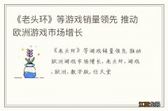 《老头环》等游戏销量领先 推动欧洲游戏市场增长