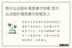 吃什么壮阳补肾效果才好呢 吃什么壮阳补肾效果才好呢女人