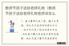 教师节孩子送给老师礼物老师该怎么对孩子说 教师节孩子送给老师礼物