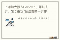 上海加大投入Paxlovid、阿兹夫定，张文宏称“抗病毒药一定要先用上”