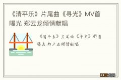 《清平乐》片尾曲《寻光》MV首曝光 郑云龙倾情献唱