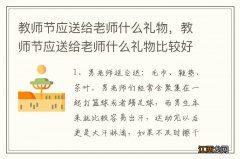 教师节应送给老师什么礼物，教师节应送给老师什么礼物比较好