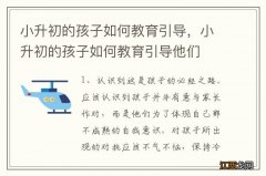 小升初的孩子如何教育引导，小升初的孩子如何教育引导他们