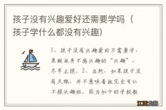 孩子学什么都没有兴趣 孩子没有兴趣爱好还需要学吗